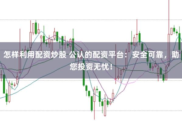 怎样利用配资炒股 公认的配资平台：安全可靠，助您投资无忧！