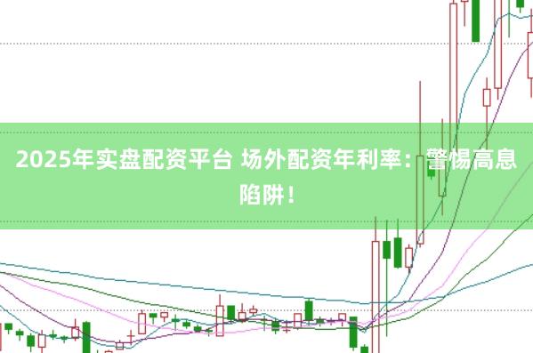2025年实盘配资平台 场外配资年利率：警惕高息陷阱！