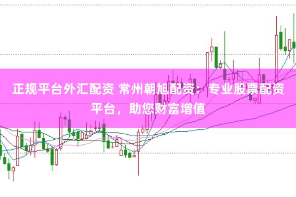 正规平台外汇配资 常州朝旭配资：专业股票配资平台，助您财富增值