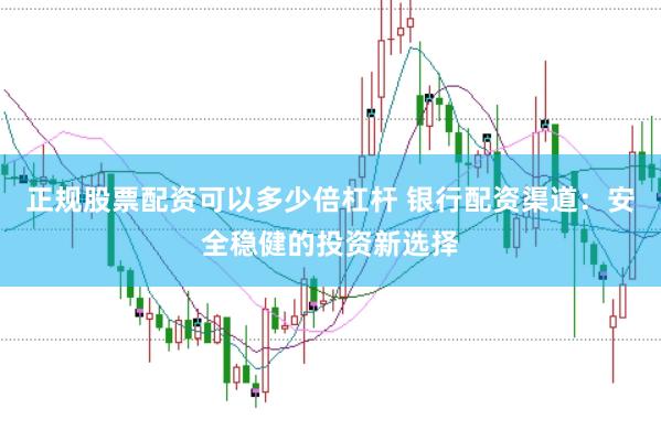正规股票配资可以多少倍杠杆 银行配资渠道：安全稳健的投资新选择