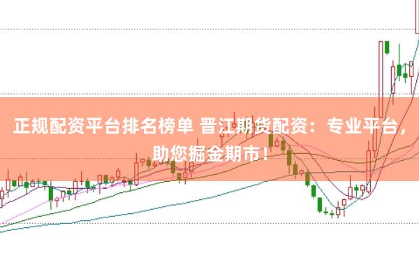正规配资平台排名榜单 晋江期货配资：专业平台，助您掘金期市！
