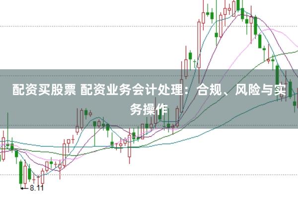 配资买股票 配资业务会计处理：合规、风险与实务操作