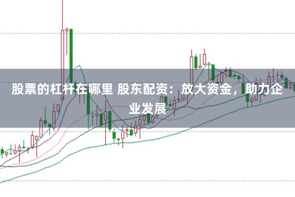 股票的杠杆在哪里 股东配资：放大资金，助力企业发展