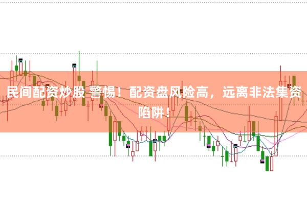 民间配资炒股 警惕！配资盘风险高，远离非法集资陷阱！