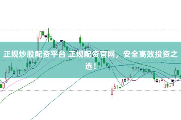 正规炒股配资平台 正规配资官网，安全高效投资之选！