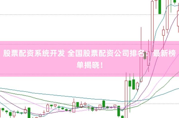 股票配资系统开发 全国股票配资公司排名：最新榜单揭晓！
