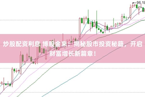 炒股配资利息 博股金来：揭秘股市投资秘籍，开启财富增长新篇章！