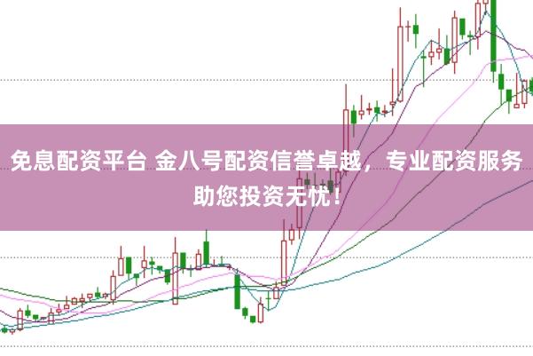 免息配资平台 金八号配资信誉卓越，专业配资服务助您投资无忧！