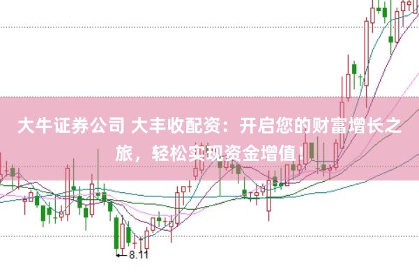 大牛证券公司 大丰收配资：开启您的财富增长之旅，轻松实现资金增值！
