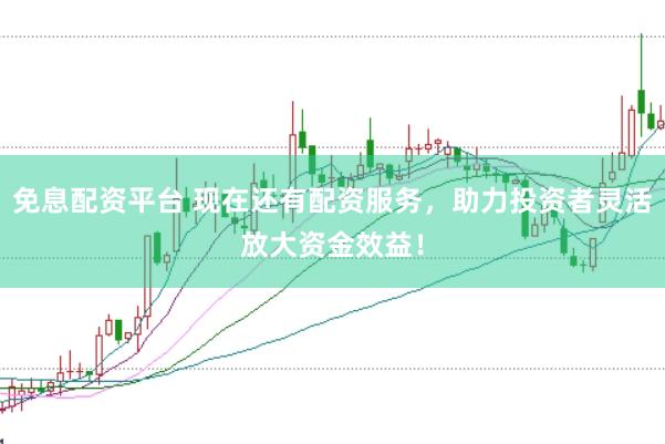 免息配资平台 现在还有配资服务，助力投资者灵活放大资金效益！
