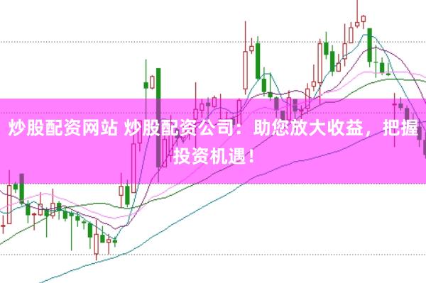 炒股配资网站 炒股配资公司：助您放大收益，把握投资机遇！