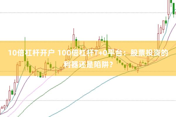 10倍杠杆开户 100倍杠杆T+0平台：股票投资的利器还是陷阱？