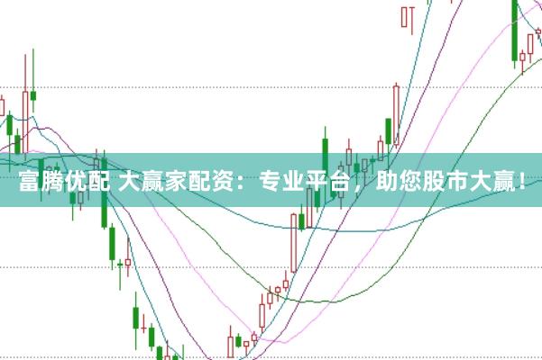 富腾优配 大赢家配资：专业平台，助您股市大赢！