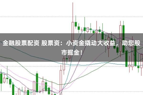 金融股票配资 股票资：小资金撬动大收益，助您股市掘金！