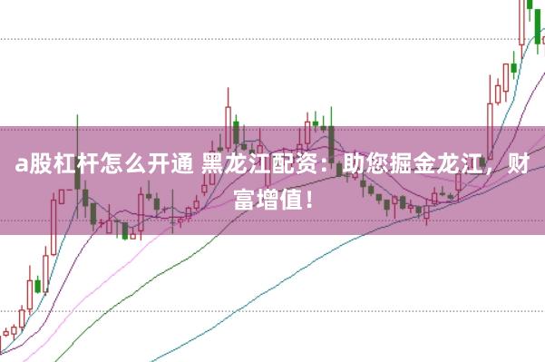 a股杠杆怎么开通 黑龙江配资：助您掘金龙江，财富增值！
