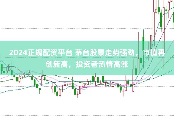 2024正规配资平台 茅台股票走势强劲，市值再创新高，投资者热情高涨