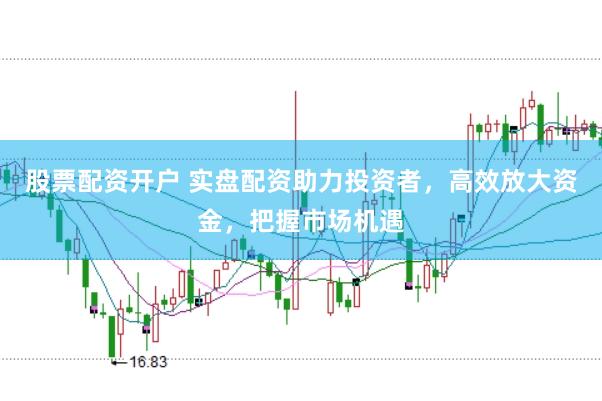 股票配资开户 实盘配资助力投资者，高效放大资金，把握市场机遇