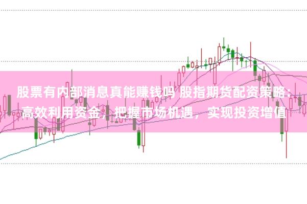 股票有内部消息真能赚钱吗 股指期货配资策略：高效利用资金，把握市场机遇，实现投资增值