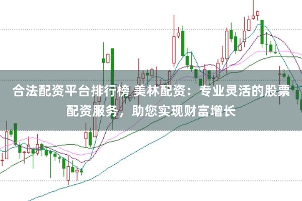 合法配资平台排行榜 美林配资：专业灵活的股票配资服务，助您实现财富增长