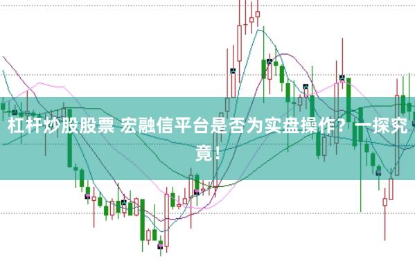 杠杆炒股股票 宏融信平台是否为实盘操作？一探究竟！
