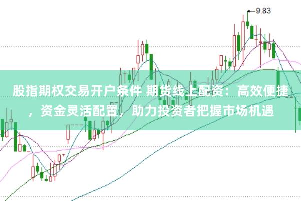 股指期权交易开户条件 期货线上配资：高效便捷，资金灵活配置，助力投资者把握市场机遇