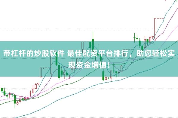 带杠杆的炒股软件 最佳配资平台排行，助您轻松实现资金增值！