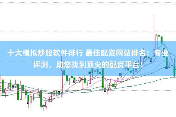 十大模拟炒股软件排行 最佳配资网站排名：专业评测，助您找到顶尖的配资平台！