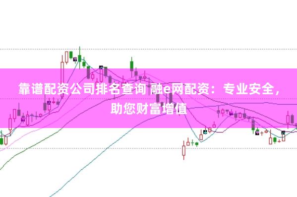 靠谱配资公司排名查询 融e网配资：专业安全，助您财富增值