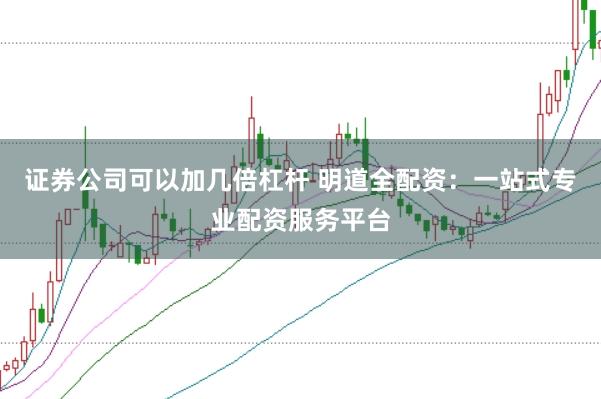 证券公司可以加几倍杠杆 明道全配资：一站式专业配资服务平台