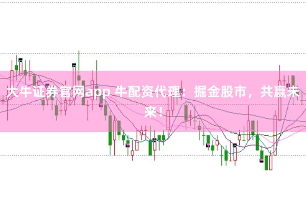 大牛证券官网app 牛配资代理：掘金股市，共赢未来！