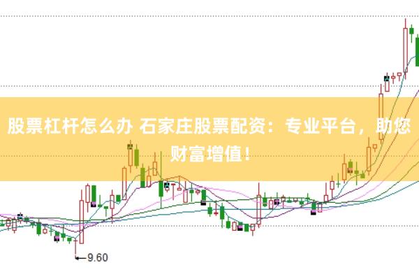 股票杠杆怎么办 石家庄股票配资：专业平台，助您财富增值！