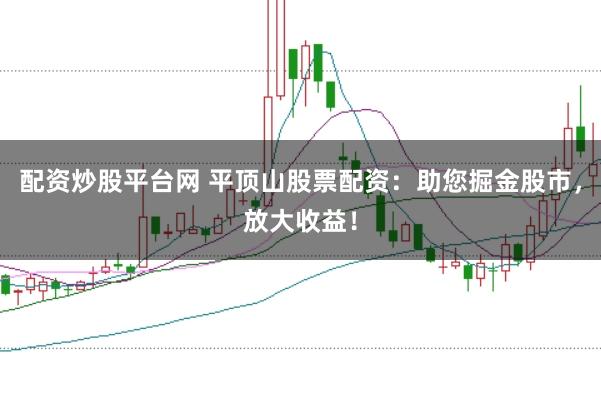 配资炒股平台网 平顶山股票配资：助您掘金股市，放大收益！
