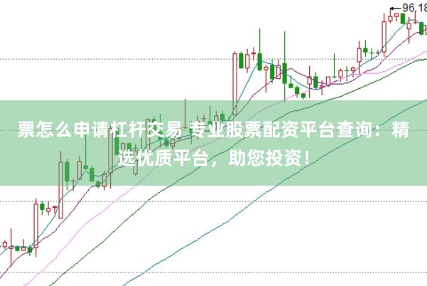 票怎么申请杠杆交易 专业股票配资平台查询：精选优质平台，助您投资！