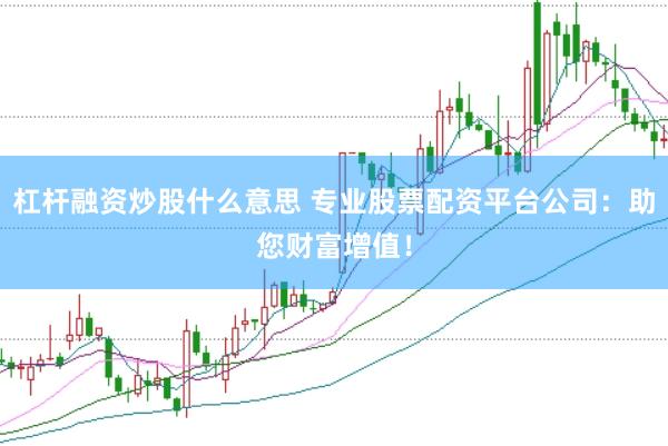 杠杆融资炒股什么意思 专业股票配资平台公司：助您财富增值！