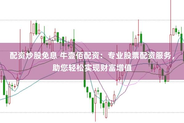 配资炒股免息 牛壹佰配资：专业股票配资服务，助您轻松实现财富增值