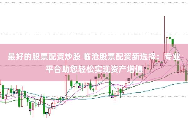最好的股票配资炒股 临沧股票配资新选择：专业平台助您轻松实现资产增值