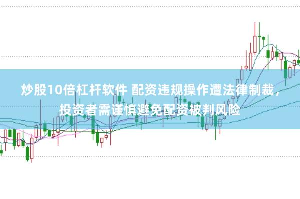 炒股10倍杠杆软件 配资违规操作遭法律制裁，投资者需谨慎避免配资被判风险