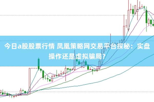 今日a股股票行情 凤凰策略网交易平台探秘：实盘操作还是虚拟骗局？