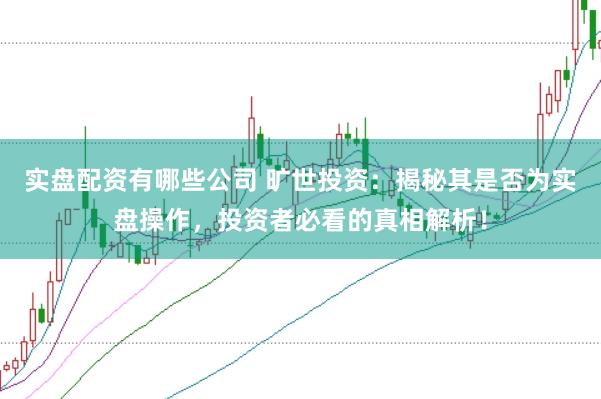实盘配资有哪些公司 旷世投资：揭秘其是否为实盘操作，投资者必看的真相解析！
