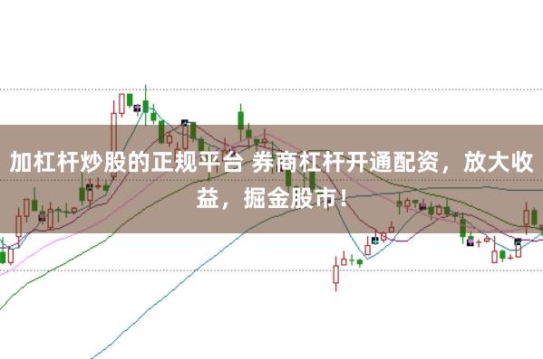 加杠杆炒股的正规平台 券商杠杆开通配资，放大收益，掘金股市！