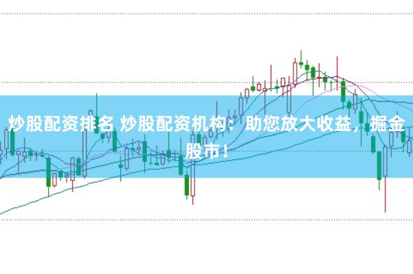 炒股配资排名 炒股配资机构：助您放大收益，掘金股市！