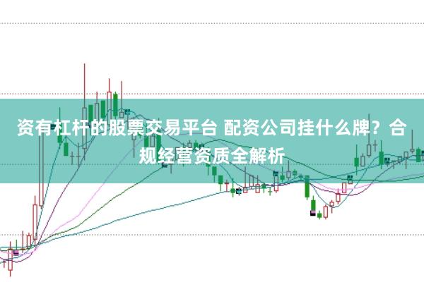 资有杠杆的股票交易平台 配资公司挂什么牌？合规经营资质全解析