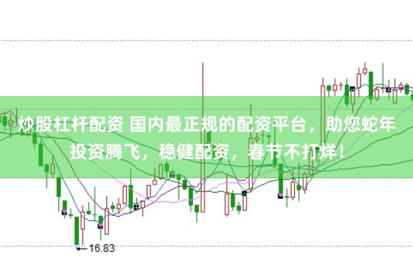 炒股杠杆配资 国内最正规的配资平台，助您蛇年投资腾飞，稳健配资，春节不打烊！