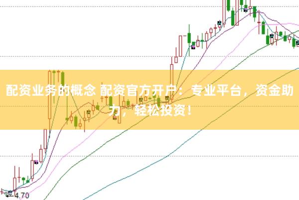 配资业务的概念 配资官方开户：专业平台，资金助力，轻松投资！