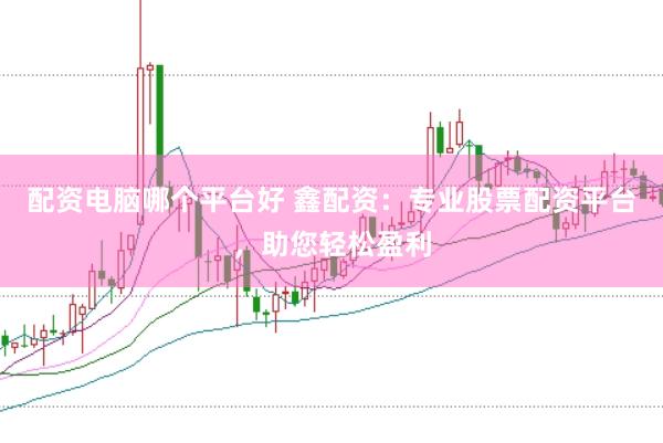 配资电脑哪个平台好 鑫配资：专业股票配资平台，助您轻松盈利