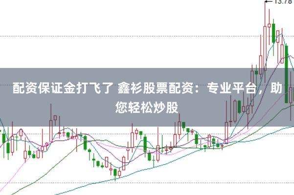 配资保证金打飞了 鑫衫股票配资：专业平台，助您轻松炒股