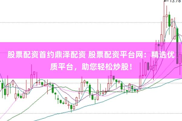 股票配资首约鼎泽配资 股票配资平台网：精选优质平台，助您轻松炒股！