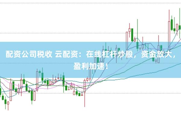 配资公司税收 云配资：在线杠杆炒股，资金放大，盈利加速！