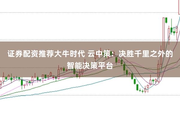 证券配资推荐大牛时代 云中策：决胜千里之外的智能决策平台