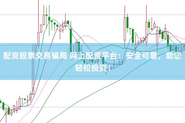 配资股票交易骗局 网上配资平台：安全可靠，助您轻松投资！